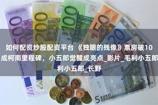 如何配资炒股配资平台 《独眼的残像》票房破104亿，成柯南里程碑，小五郎觉醒成亮点_影片_毛利小五郎_长野