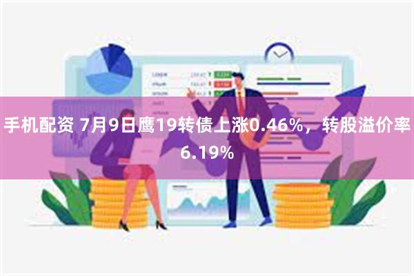 手机配资 7月9日鹰19转债上涨0.46%，转股溢价率6.19%