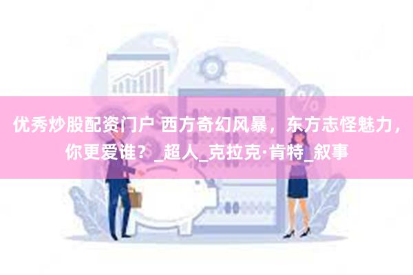 优秀炒股配资门户 西方奇幻风暴，东方志怪魅力，你更爱谁？_超人_克拉克·肯特_叙事