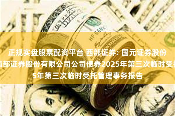 正规实盘股票配资平台 西部证券: 国元证券股份有限公司关于西部证券股份有限公司公司债券2025年第三次临时受托管理事务报告
