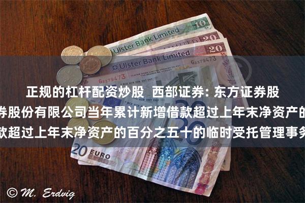正规的杠杆配资炒股 西部证券: 东方证券股份有限公司关于西部证券股份有限公司当年累计新增借款超过上年末净资产的百分之五十的临时受托管理事务报告