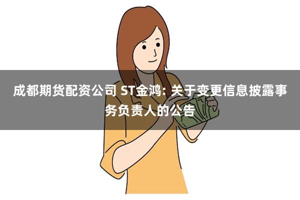 成都期货配资公司 ST金鸿: 关于变更信息披露事务负责人的公告