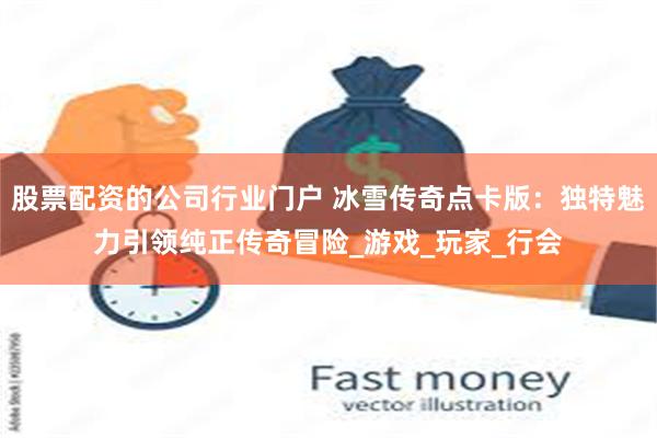 股票配资的公司行业门户 冰雪传奇点卡版：独特魅力引领纯正传奇冒险_游戏_玩家_行会