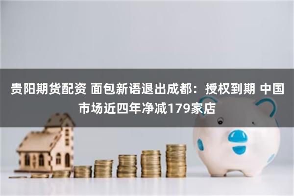 贵阳期货配资 面包新语退出成都：授权到期 中国市场近四年净减179家店