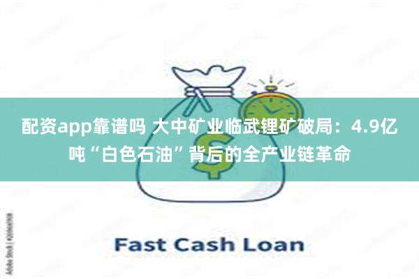 配资app靠谱吗 大中矿业临武锂矿破局：4.9亿吨“白色石油”背后的全产业链革命