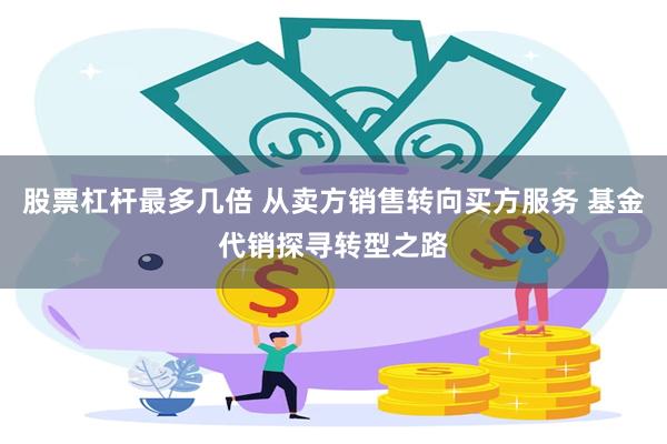 股票杠杆最多几倍 从卖方销售转向买方服务 基金代销探寻转型之路