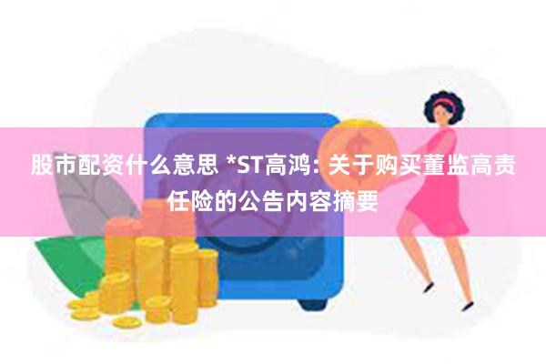 股市配资什么意思 *ST高鸿: 关于购买董监高责任险的公告内容摘要