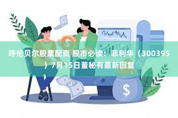 呼伦贝尔股票配资 股市必读：菲利华（300395）7月15日董秘有最新回复