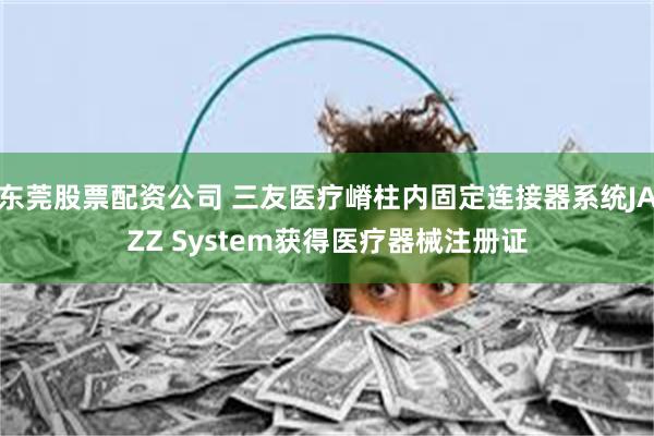 东莞股票配资公司 三友医疗嵴柱内固定连接器系统JAZZ System获得医疗器械注册证