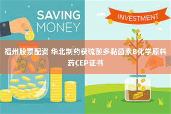 福州股票配资 华北制药获硫酸多黏菌素B化学原料药CEP证书
