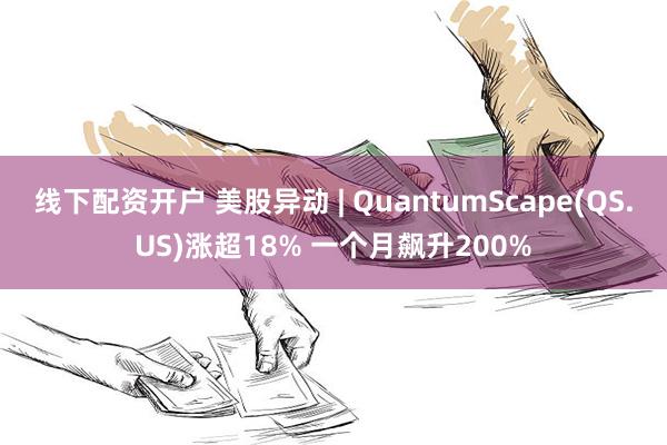 线下配资开户 美股异动 | QuantumScape(QS.US)涨超18% 一个月飙升200%