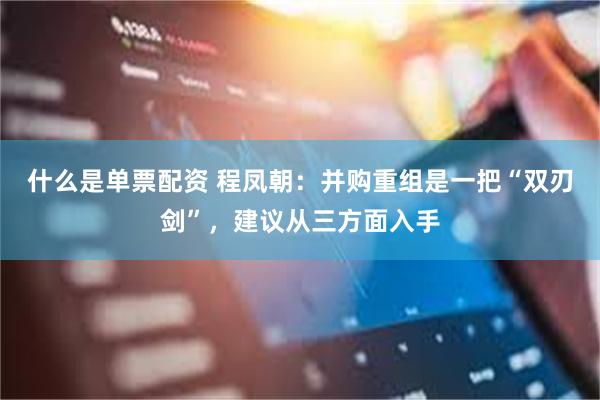 什么是单票配资 程凤朝：并购重组是一把“双刃剑”，建议从三方面入手
