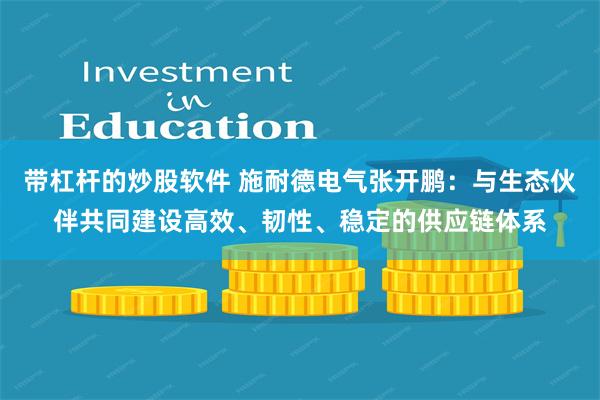 带杠杆的炒股软件 施耐德电气张开鹏：与生态伙伴共同建设高效、韧性、稳定的供应链体系
