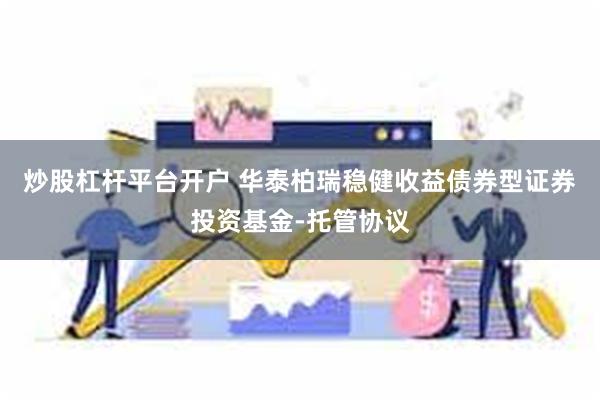 炒股杠杆平台开户 华泰柏瑞稳健收益债券型证券投资基金-托管协议