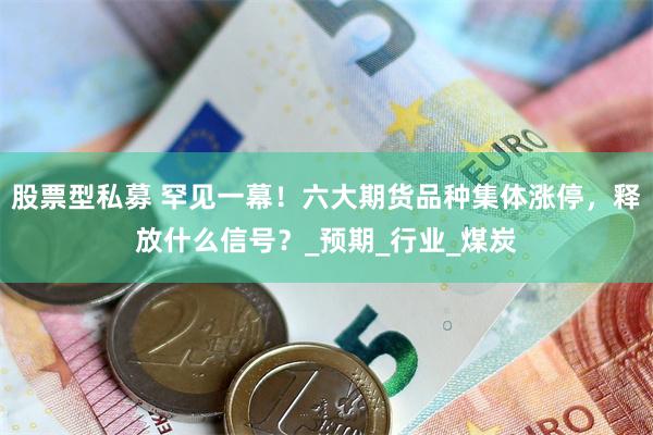 股票型私募 罕见一幕！六大期货品种集体涨停，释放什么信号？_预期_行业_煤炭