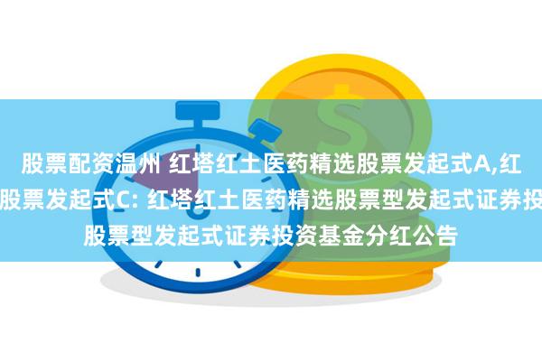 股票配资温州 红塔红土医药精选股票发起式A,红塔红土医药精选股票发起式C: 红塔红土医药精选股票型发起式证券投资基金分红公告