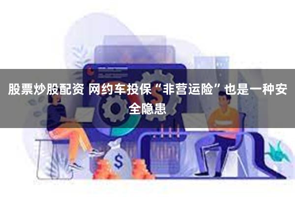 股票炒股配资 网约车投保“非营运险”也是一种安全隐患