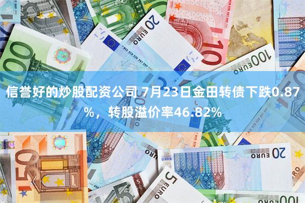 信誉好的炒股配资公司 7月23日金田转债下跌0.87%，转股溢价率46.82%
