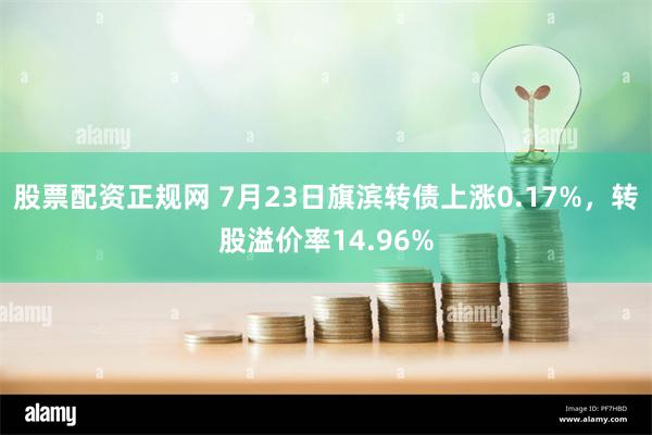 股票配资正规网 7月23日旗滨转债上涨0.17%，转股溢价率14.96%