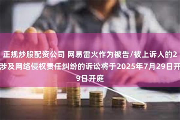 正规炒股配资公司 网易雷火作为被告/被上诉人的2起涉及网络侵权责任纠纷的诉讼将于2025年7月29日开庭