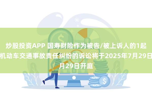 炒股投资APP 国寿财险作为被告/被上诉人的1起涉及机动车交通事故责任纠纷的诉讼将于2025年7月29日开庭