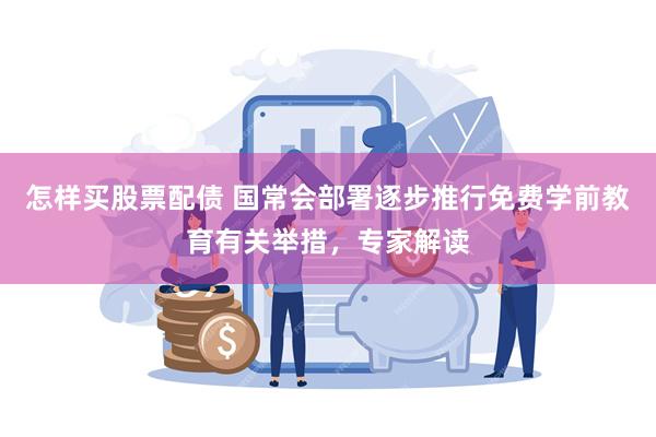 怎样买股票配债 国常会部署逐步推行免费学前教育有关举措，专家解读