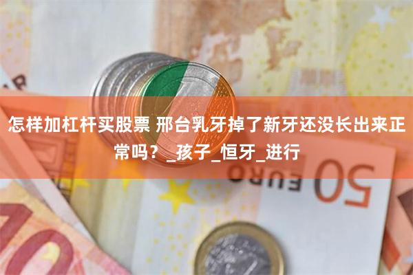 怎样加杠杆买股票 邢台乳牙掉了新牙还没长出来正常吗？_孩子_恒牙_进行