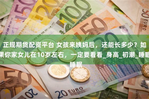 正规期货配资平台 女孩来姨妈后，还能长多少？如果你家女儿在10岁左右，一定要看看_身高_初潮_睡眠