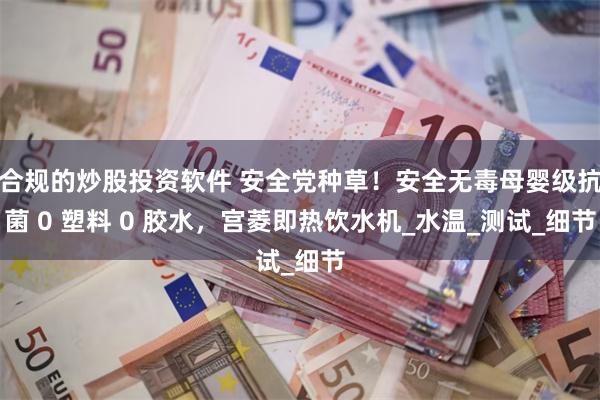 合规的炒股投资软件 安全党种草！安全无毒母婴级抗菌 0 塑料 0 胶水，宫菱即热饮水机_水温_测试_细节