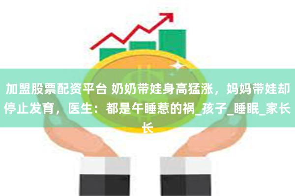加盟股票配资平台 奶奶带娃身高猛涨，妈妈带娃却停止发育，医生：都是午睡惹的祸_孩子_睡眠_家长