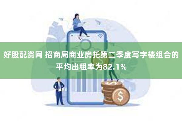 好股配资网 招商局商业房托第二季度写字楼组合的平均出租率为82.1%