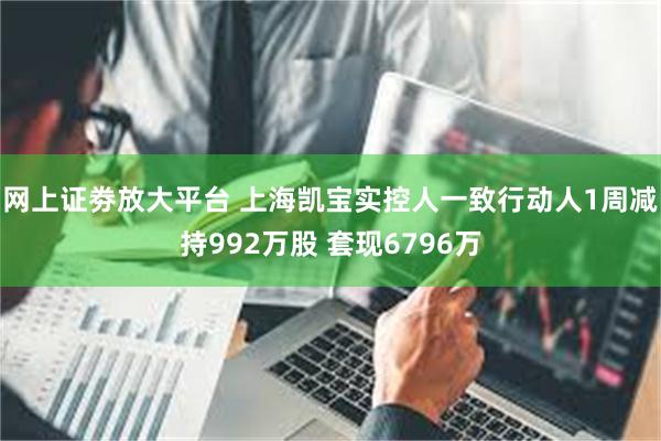 网上证劵放大平台 上海凯宝实控人一致行动人1周减持992万股 套现6796万
