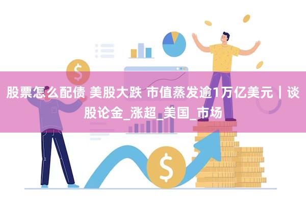 股票怎么配债 美股大跌 市值蒸发逾1万亿美元｜谈股论金_涨超_美国_市场