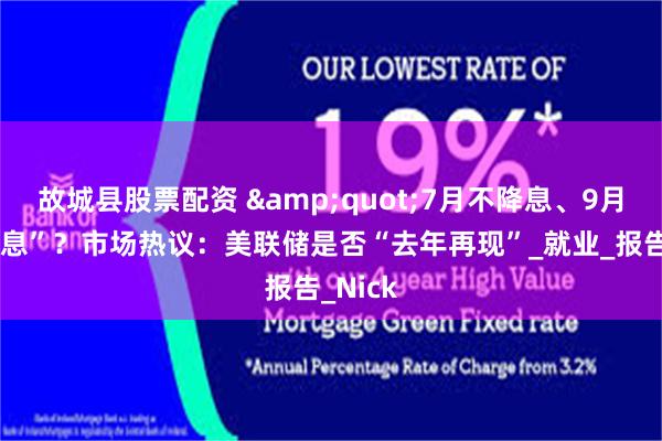 故城县股票配资 &quot;7月不降息、9月大幅降息”？市场热议：美联储是否“去年再现”_就业_报告_Nick