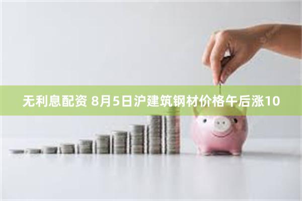 无利息配资 8月5日沪建筑钢材价格午后涨10