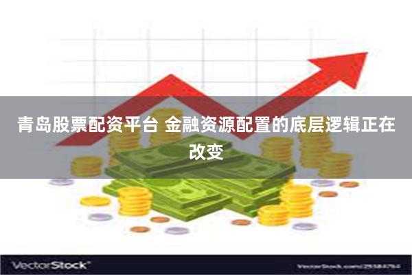 青岛股票配资平台 金融资源配置的底层逻辑正在改变