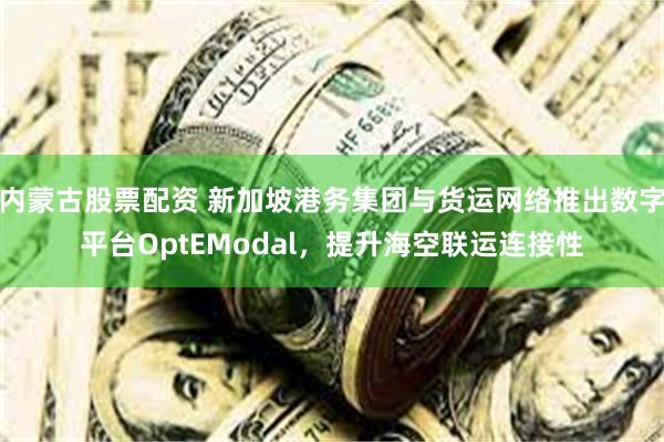 内蒙古股票配资 新加坡港务集团与货运网络推出数字平台OptEModal，提升海空联运连接性