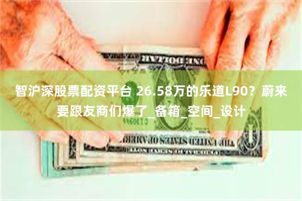 智沪深股票配资平台 26.58万的乐道L90？蔚来要跟友商们爆了_备箱_空间_设计