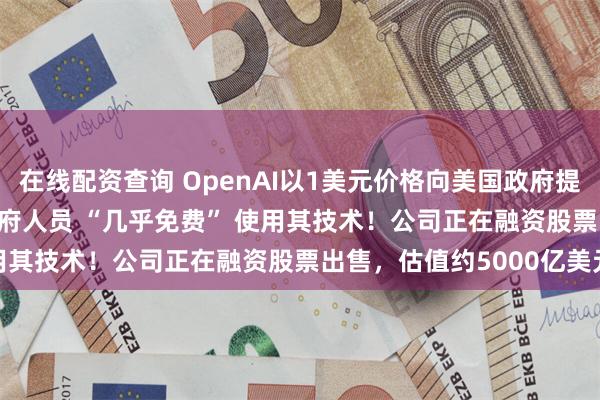 在线配资查询 OpenAI以1美元价格向美国政府提供ChatGPT产品，让政府人员 “几乎免费” 使用其技术！公司正在融资股票出售，估值约5000亿美元