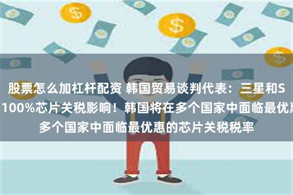股票怎么加杠杆配资 韩国贸易谈判代表：三星和SK海力士不受美国100%芯片关税影响！韩国将在多个国家中面临最优惠的芯片关税税率