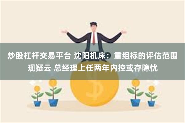 炒股杠杆交易平台 沈阳机床：重组标的评估范围现疑云 总经理上任两年内控或存隐忧