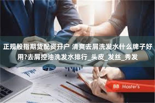 正规股指期货配资开户 清爽去屑洗发水什么牌子好用?去屑控油洗发水排行_头皮_发丝_秀发
