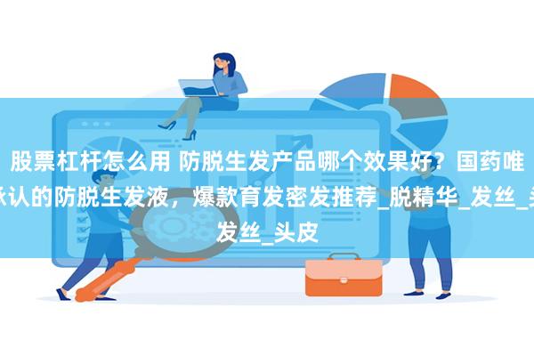股票杠杆怎么用 防脱生发产品哪个效果好？国药唯一承认的防脱生发液，爆款育发密发推荐_脱精华_发丝_头皮