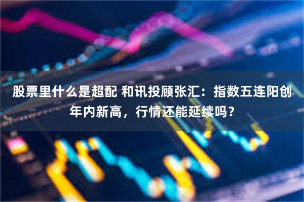 股票里什么是超配 和讯投顾张汇：指数五连阳创年内新高，行情还能延续吗？