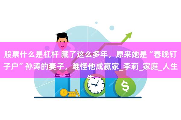 股票什么是杠杆 藏了这么多年，原来她是“春晚钉子户”孙涛的妻子，难怪他成赢家_李莉_家庭_人生