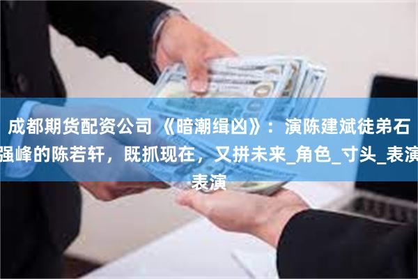 成都期货配资公司 《暗潮缉凶》：演陈建斌徒弟石强峰的陈若轩，既抓现在，又拼未来_角色_寸头_表演