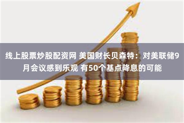 线上股票炒股配资网 美国财长贝森特：对美联储9月会议感到乐观 有50个基点降息的可能