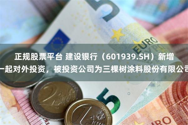 正规股票平台 建设银行（601939.SH）新增一起对外投资，被投资公司为三棵树涂料股份有限公司