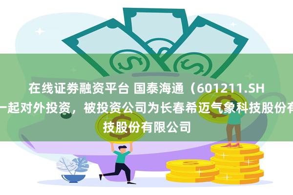 在线证劵融资平台 国泰海通（601211.SH）新增一起对外投资，被投资公司为长春希迈气象科技股份有限公司