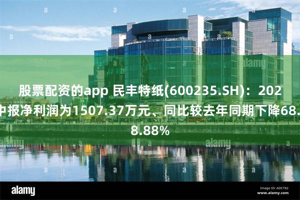 股票配资的app 民丰特纸(600235.SH)：2025年中报净利润为1507.37万元、同比较去年同期下降68.88%